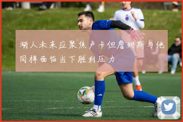 湖人未来应聚焦卢卡但詹姆斯与他同样面临当下胜利压力