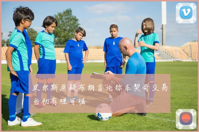 皮尔斯质疑布朗言论称东契奇交易当初有理可循