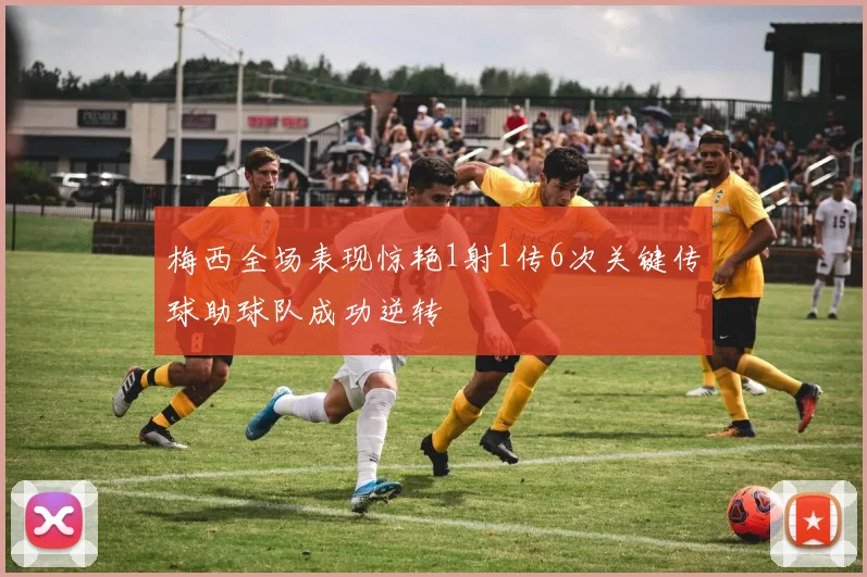 梅西全场表现惊艳1射1传6次关键传球助球队成功逆转