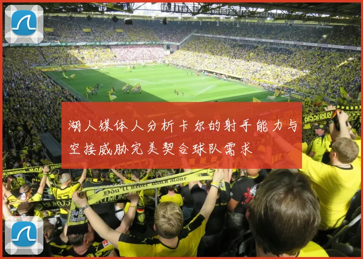 湖人媒体人分析卡尔的射手能力与空接威胁完美契合球队需求