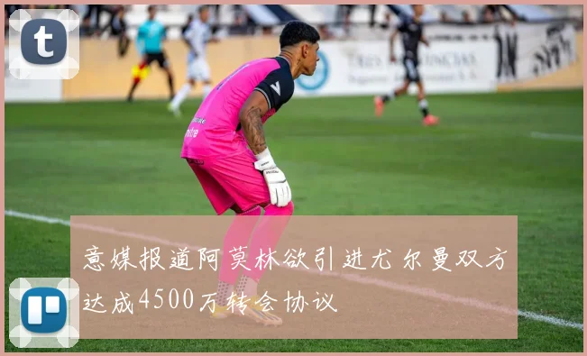 意媒报道阿莫林欲引进尤尔曼双方达成4500万转会协议