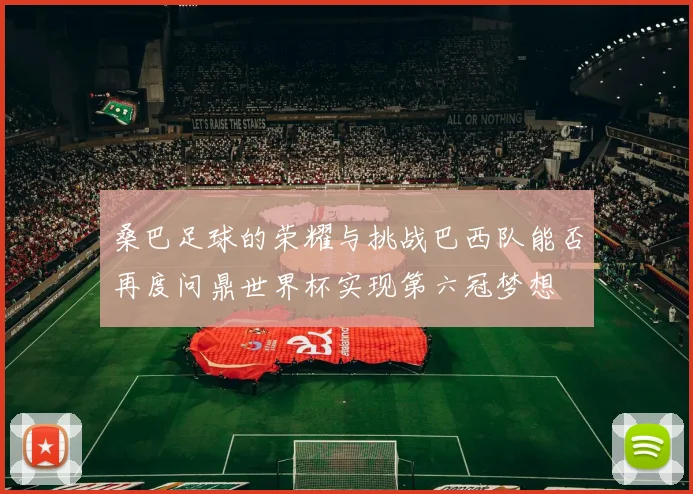 桑巴足球的荣耀与挑战巴西队能否再度问鼎世界杯实现第六冠梦想