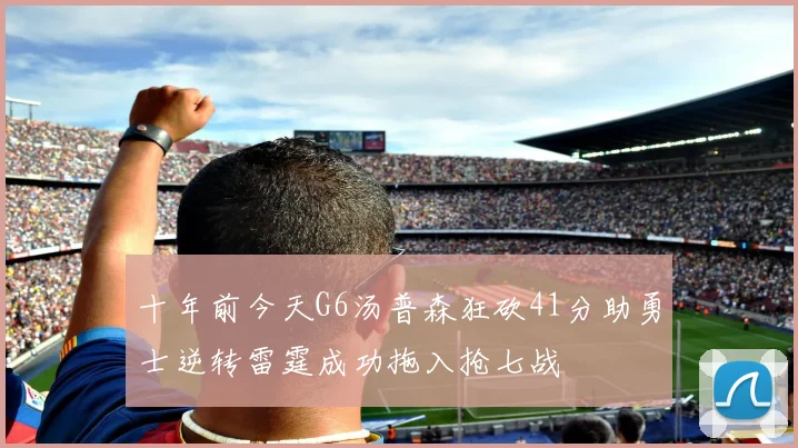 十年前今天G6汤普森狂砍41分助勇士逆转雷霆成功拖入抢七战