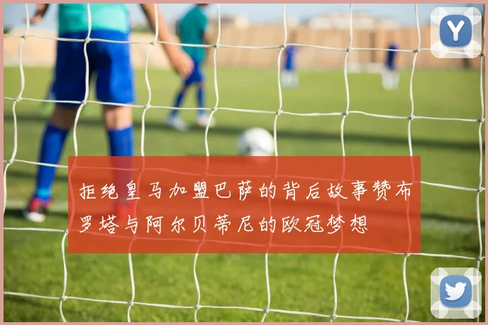 拒绝皇马加盟巴萨的背后故事赞布罗塔与阿尔贝蒂尼的欧冠梦想