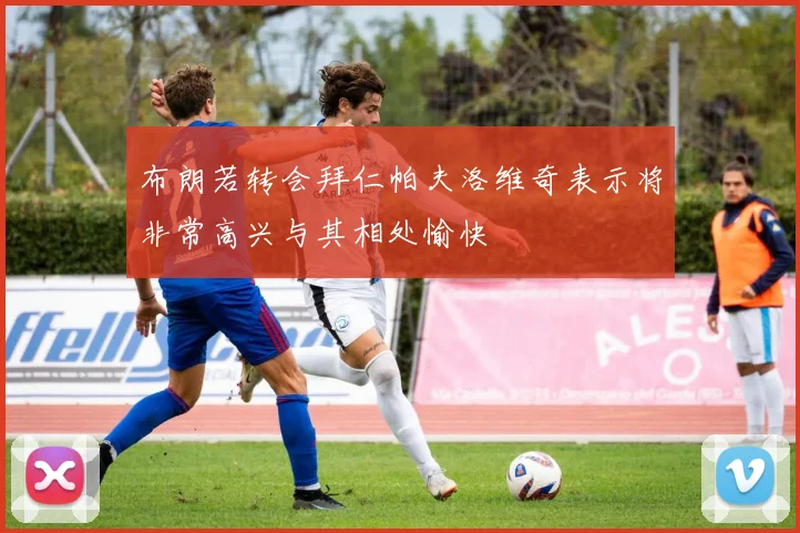 布朗若转会拜仁帕夫洛维奇表示将非常高兴与其相处愉快