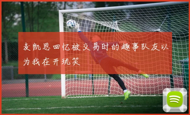 麦凯恩回忆被交易时的趣事队友以为我在开玩笑
